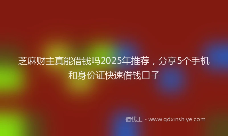 芝麻财主真能借钱吗2025年推荐，分享5个手机和身份证快速借钱口子