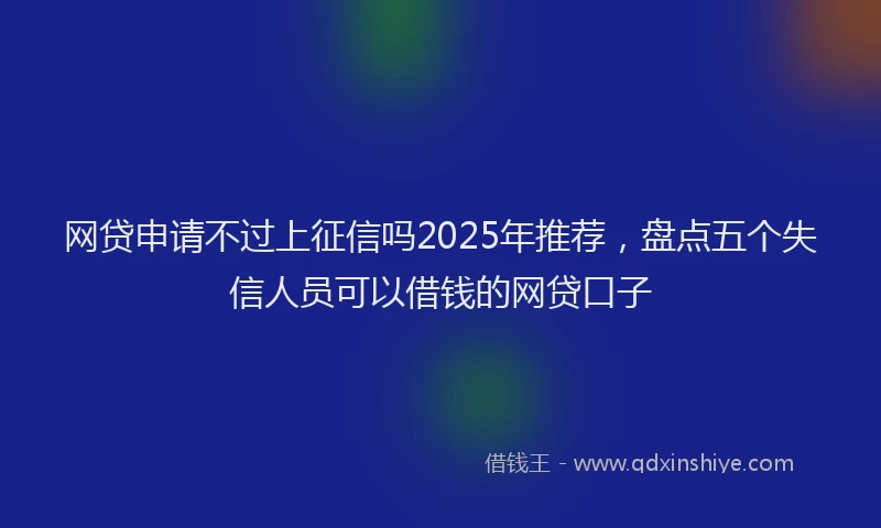 网贷申请不过上征信吗2025年推荐，盘点五个失信人员可以借钱的网贷口子