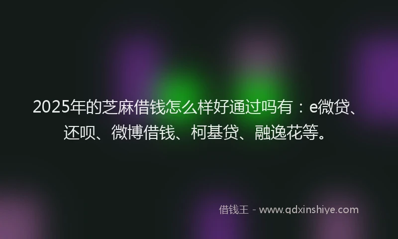 2025年的芝麻借钱怎么样好通过吗有：e微贷、还呗、微博借钱、柯基贷、融逸花等。