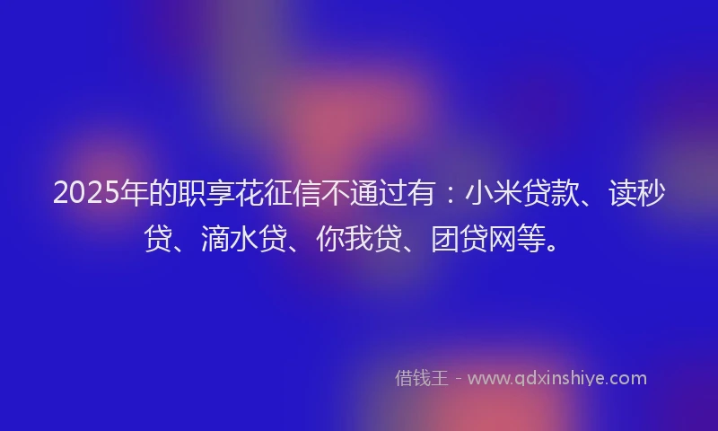 2025年的职享花征信不通过有：小米贷款、读秒贷、滴水贷、你我贷、团贷网等。