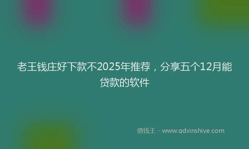 老王钱庄好下款不2025年推荐，分享五个12月能贷款的软件