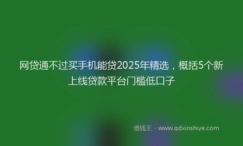 网贷通不过买手机能贷2025年精选，概括5个新上线贷款平台门槛低口子