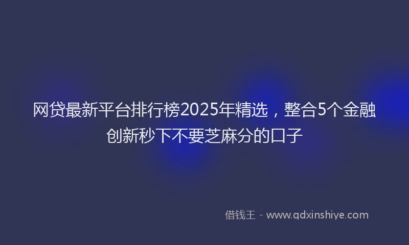 网贷最新平台排行榜2025年精选，整合5个金融创新秒下不要芝麻分的口子