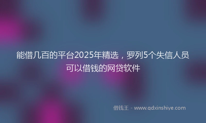 能借几百的平台2025年精选，罗列5个失信人员可以借钱的网贷软件