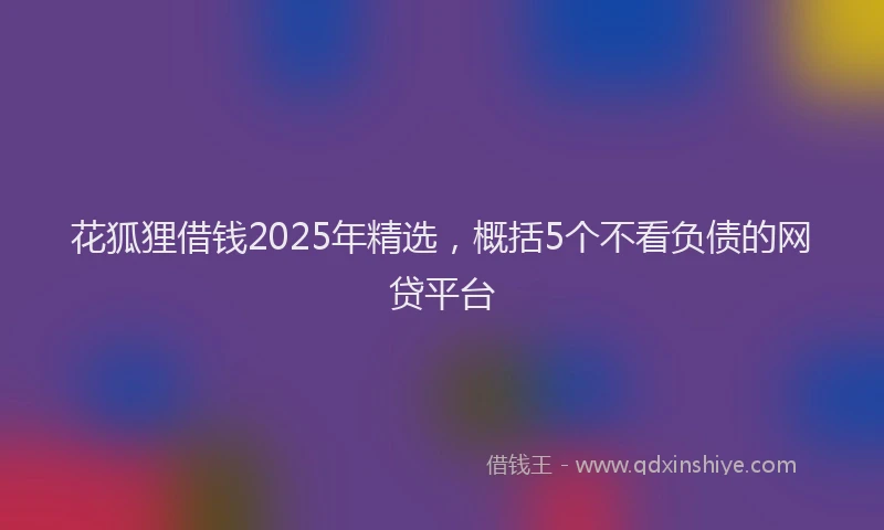 花狐狸借钱2025年精选，概括5个不看负债的网贷平台