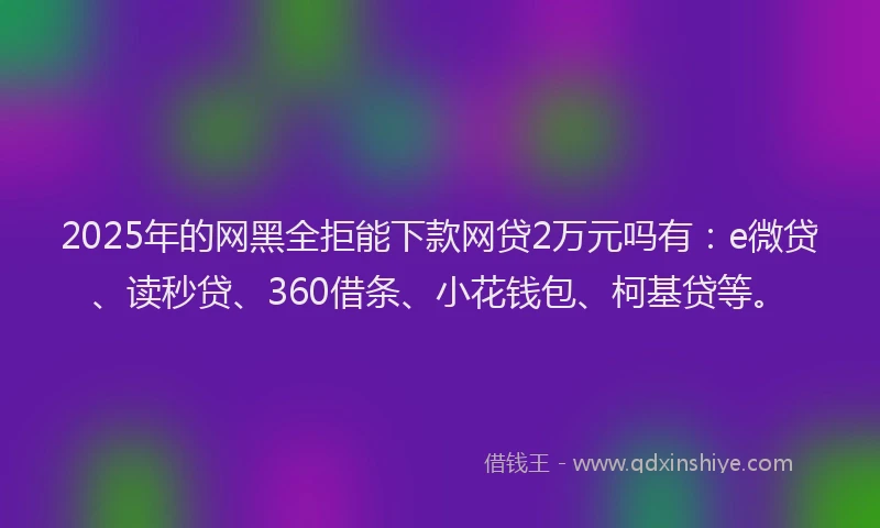 2025年的网黑全拒能下款网贷2万元吗有：e微贷、读秒贷、360借条、小花钱包、柯基贷等。