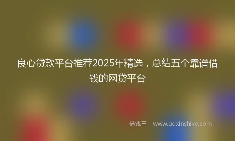 良心贷款平台推荐2025年精选，总结五个靠谱借钱的网贷平台