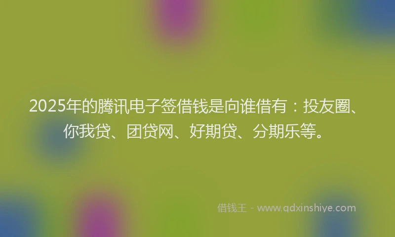 2025年的腾讯电子签借钱是向谁借有：投友圈、你我贷、团贷网、好期贷、分期乐等。