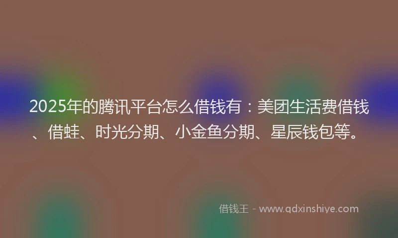 2025年的腾讯平台怎么借钱有：美团生活费借钱、借蛙、时光分期、小金鱼分期、星辰钱包等。