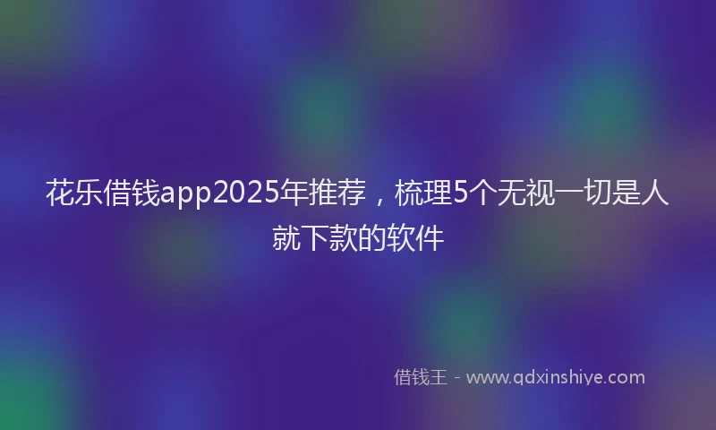 花乐借钱app2025年推荐，梳理5个无视一切是人就下款的软件