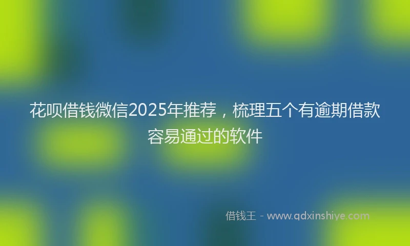 花呗借钱微信2025年推荐，梳理五个有逾期借款容易通过的软件