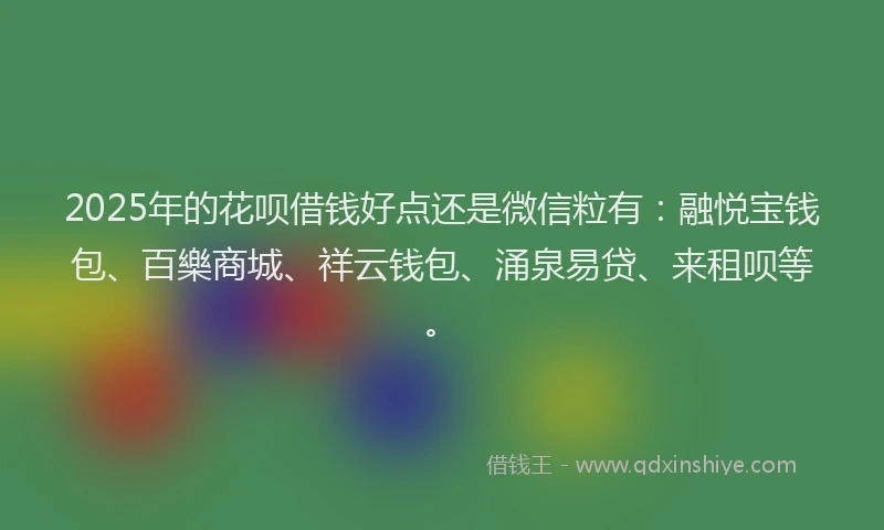 2025年的花呗借钱好点还是微信粒有：融悦宝钱包、百樂商城、祥云钱包、涌泉易贷、来租呗等。