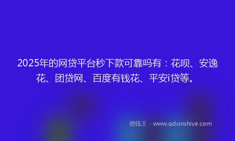 2025年的网贷平台秒下款可靠吗有：花呗、安逸花、团贷网、百度有钱花、平安i贷等。