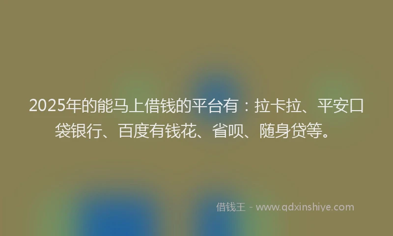 2025年的能马上借钱的平台有：拉卡拉、平安口袋银行、百度有钱花、省呗、随身贷等。