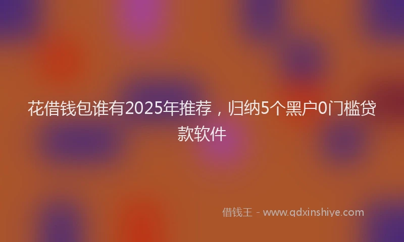 花借钱包谁有2025年推荐，归纳5个黑户0门槛贷款软件