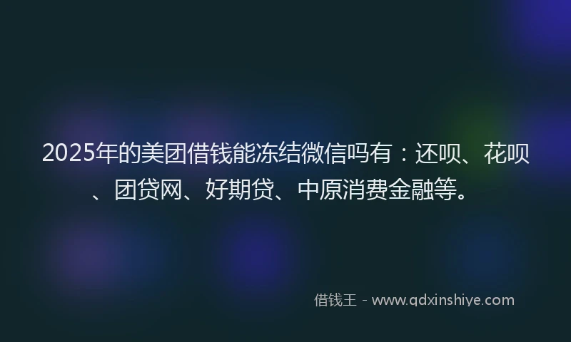 2025年的美团借钱能冻结微信吗有：还呗、花呗、团贷网、好期贷、中原消费金融等。
