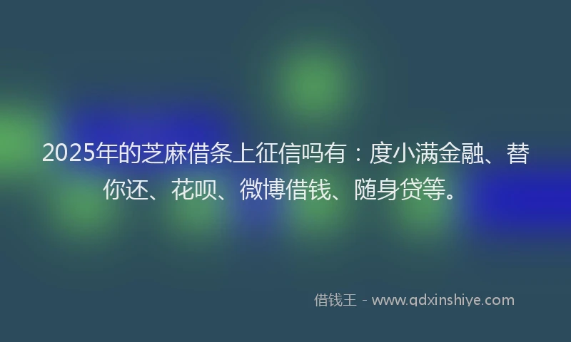 2025年的芝麻借条上征信吗有：度小满金融、替你还、花呗、微博借钱、随身贷等。