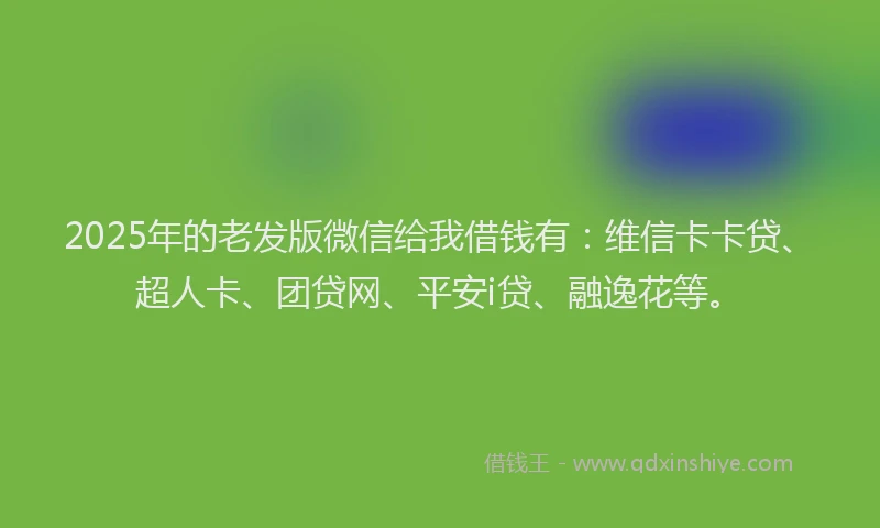 2025年的老发版微信给我借钱有：维信卡卡贷、超人卡、团贷网、平安i贷、融逸花等。