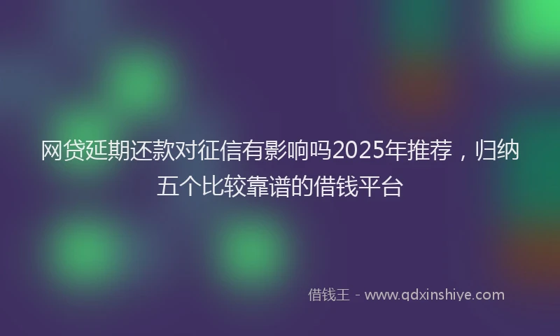 网贷延期还款对征信有影响吗2025年推荐，归纳五个比较靠谱的借钱平台