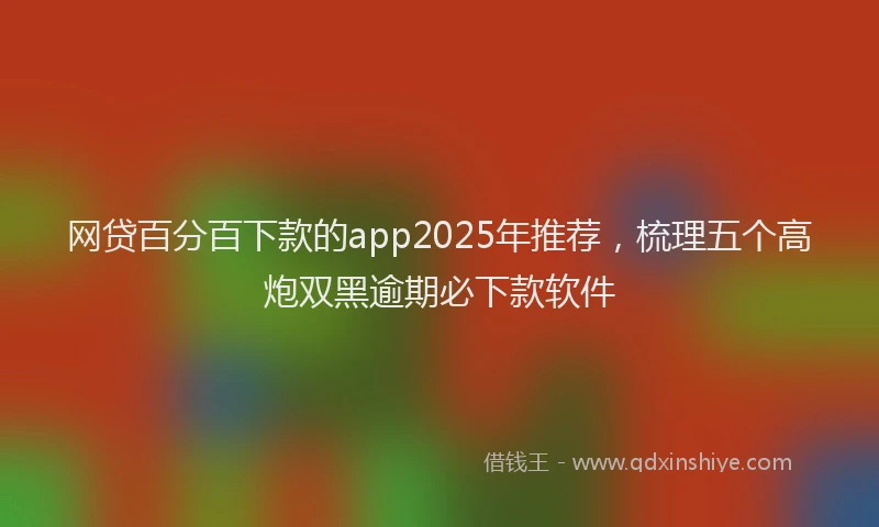 网贷百分百下款的app2025年推荐，梳理五个高炮双黑逾期必下款软件