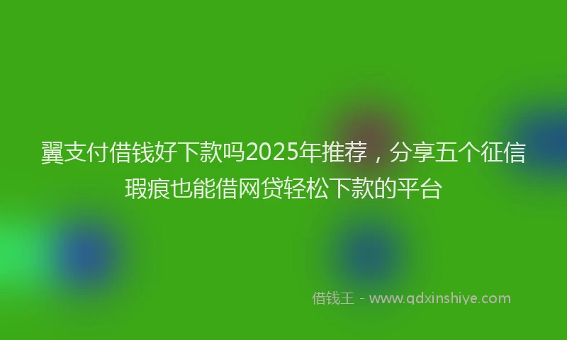 翼支付借钱好下款吗2025年推荐，分享五个征信瑕疵也能借网贷轻松下款的平台