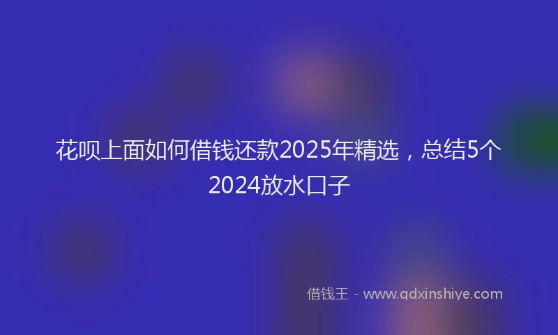 花呗上面如何借钱还款2025年精选，总结5个2024放水口子