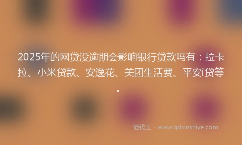 2025年的网贷没逾期会影响银行贷款吗有：拉卡拉、小米贷款、安逸花、美团生活费、平安i贷等。