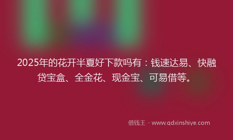 2025年的花开半夏好下款吗有：钱速达易、快融贷宝盒、全金花、现金宝、可易借等。
