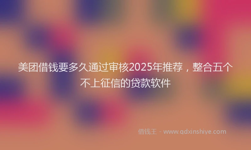 美团借钱要多久通过审核2025年推荐，整合五个不上征信的贷款软件