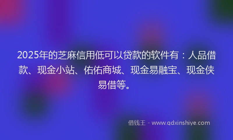 2025年的芝麻信用低可以贷款的软件有：人品借款、现金小站、佑佑商城、现金易融宝、现金侠易借等。