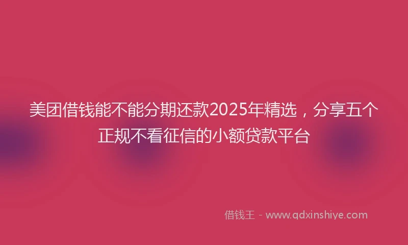 美团借钱能不能分期还款2025年精选，分享五个正规不看征信的小额贷款平台