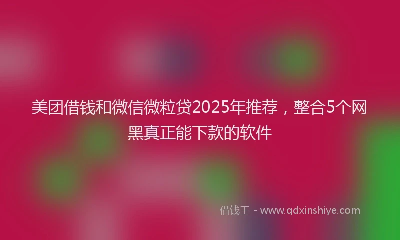 美团借钱和微信微粒贷2025年推荐，整合5个网黑真正能下款的软件