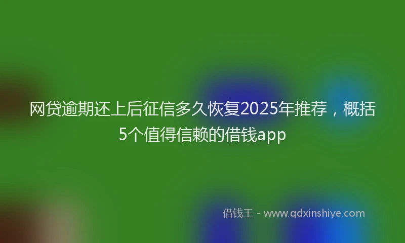 网贷逾期还上后征信多久恢复2025年推荐，概括5个值得信赖的借钱app