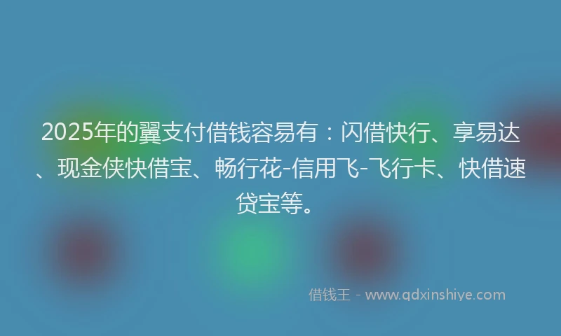 2025年的翼支付借钱容易有：闪借快行、享易达、现金侠快借宝、畅行花-信用飞-飞行卡、快借速贷宝等。