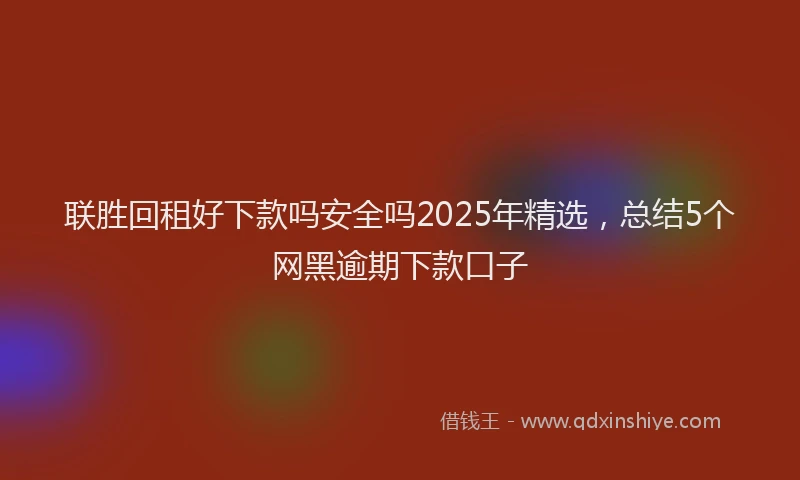 联胜回租好下款吗安全吗2025年精选，总结5个网黑逾期下款口子