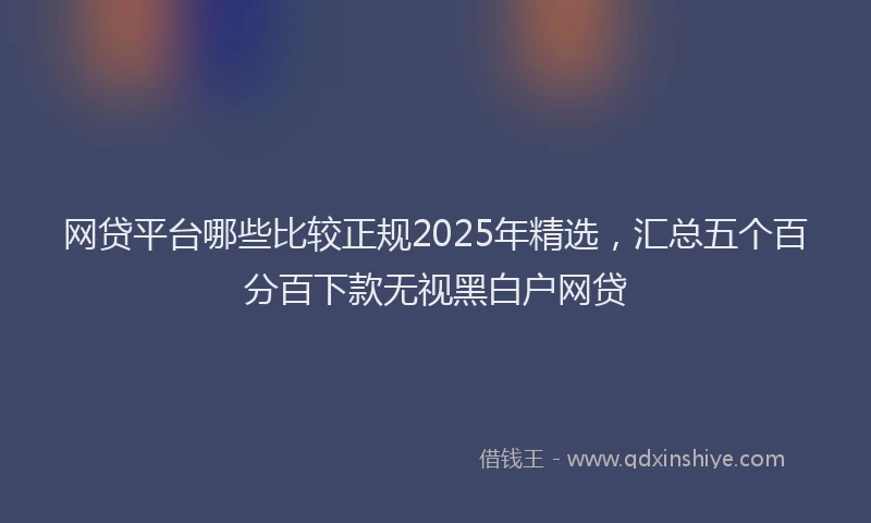 网贷平台哪些比较正规2025年精选，汇总五个百分百下款无视黑白户网贷