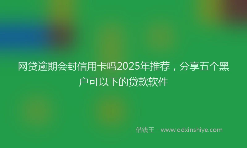 网贷逾期会封信用卡吗2025年推荐，分享五个黑户可以下的贷款软件