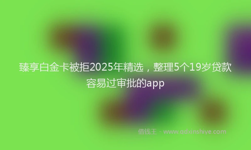 臻享白金卡被拒2025年精选，整理5个19岁贷款容易过审批的app