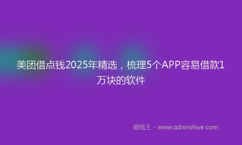 美团借点钱2025年精选，梳理5个APP容易借款1万块的软件