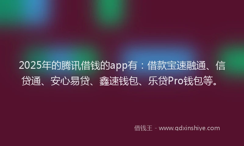 2025年的腾讯借钱的app有：借款宝速融通、信贷通、安心易贷、鑫速钱包、乐贷Pro钱包等。