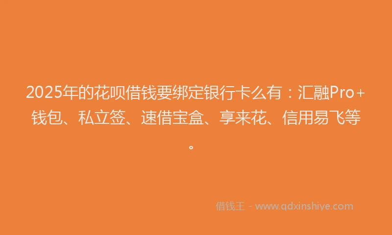 2025年的花呗借钱要绑定银行卡么有：汇融Pro+钱包、私立签、速借宝盒、享来花、信用易飞等。