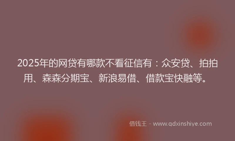2025年的网贷有哪款不看征信有：众安贷、拍拍用、森森分期宝、新浪易借、借款宝快融等。
