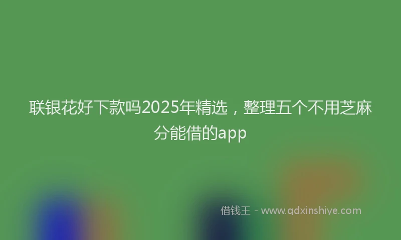 联银花好下款吗2025年精选，整理五个不用芝麻分能借的app