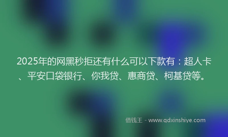 2025年的网黑秒拒还有什么可以下款有：超人卡、平安口袋银行、你我贷、惠商贷、柯基贷等。