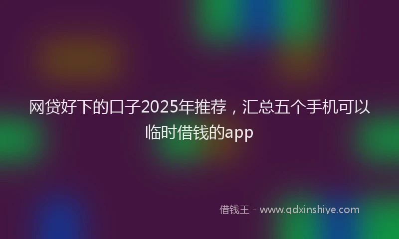 网贷好下的口子2025年推荐，汇总五个手机可以临时借钱的app