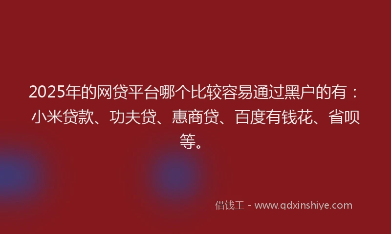 2025年的网贷平台哪个比较容易通过黑户的有：小米贷款、功夫贷、惠商贷、百度有钱花、省呗等。