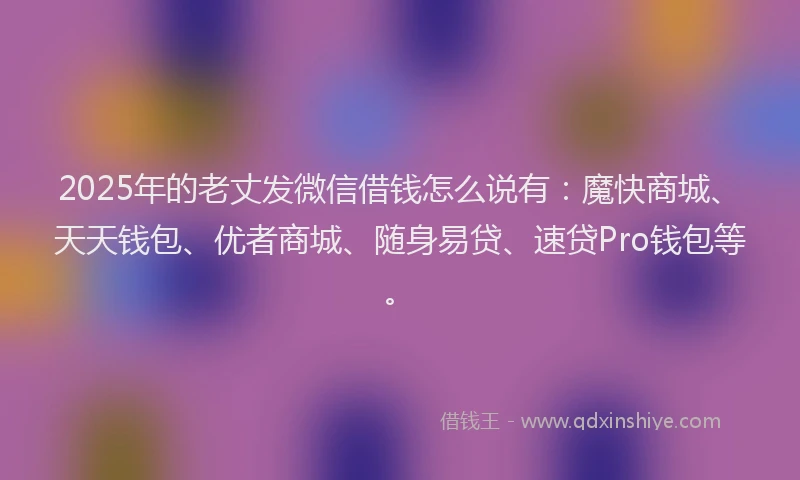 2025年的老丈发微信借钱怎么说有：魔快商城、天天钱包、优者商城、随身易贷、速贷Pro钱包等。