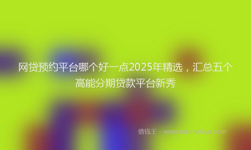 网贷预约平台哪个好一点2025年精选，汇总五个高能分期贷款平台新秀
