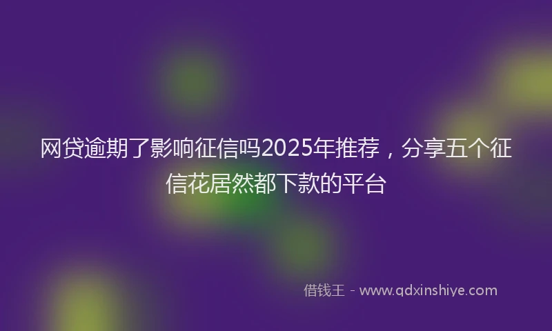 网贷逾期了影响征信吗2025年推荐，分享五个征信花居然都下款的平台
