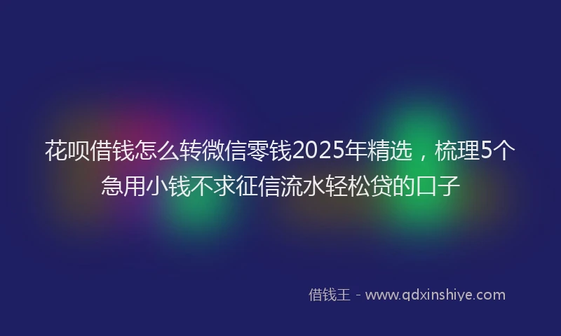 花呗借钱怎么转微信零钱2025年精选，梳理5个急用小钱不求征信流水轻松贷的口子